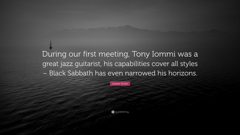 Geezer Butler Quote: “During our first meeting, Tony Iommi was a great jazz guitarist, his capabilities cover all styles – Black Sabbath has even narrowed his horizons.”