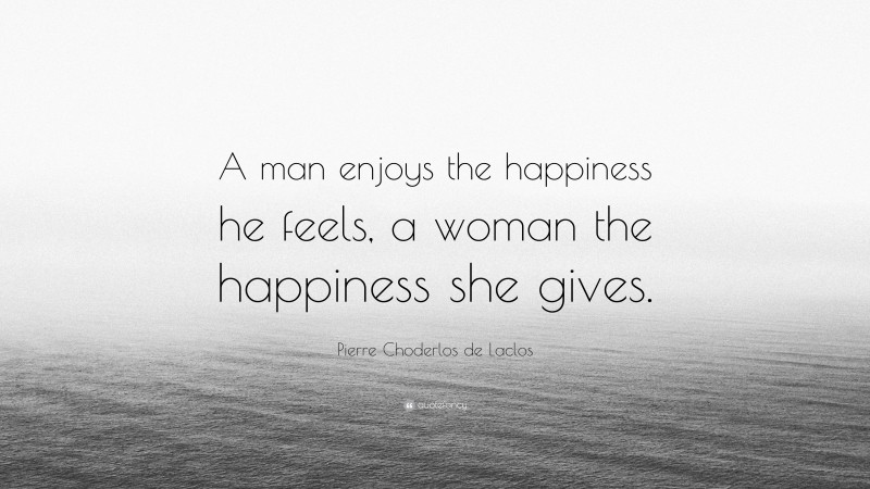 Pierre Choderlos de Laclos Quote: “A man enjoys the happiness he feels, a woman the happiness she gives.”