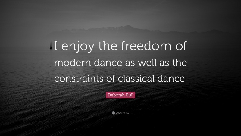 Deborah Bull Quote: “I enjoy the freedom of modern dance as well as the constraints of classical dance.”