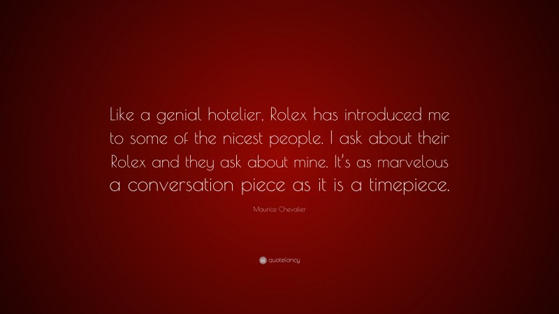 Maurice Chevalier Quote: “Like a genial hotelier, Rolex has introduced me to some of the nicest people. I ask about their Rolex and they ask about mine. It’s as marvelous a conversation piece as it is a timepiece.”