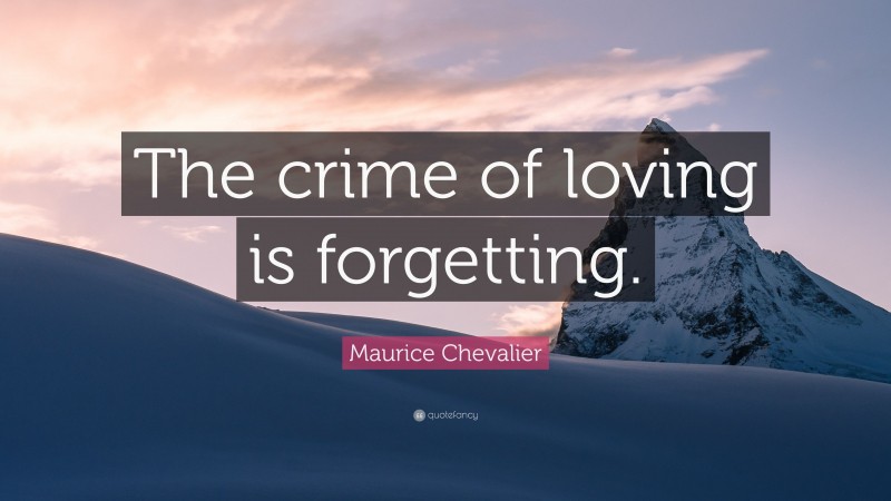 Maurice Chevalier Quote: “The crime of loving is forgetting.”