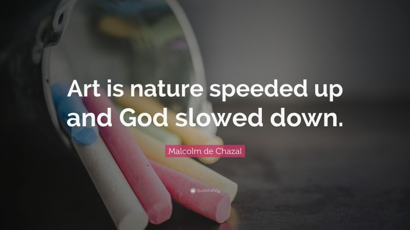 Malcolm de Chazal Quote: “Art is nature speeded up and God slowed down.”