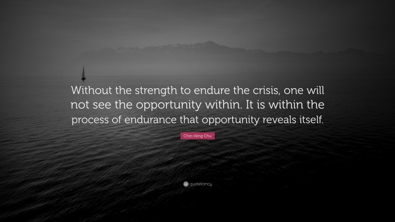 Chin-Ning Chu Quote: “Without the strength to endure the crisis, one will not see the opportunity within. It is within the process of endurance that opportunity reveals itself.”