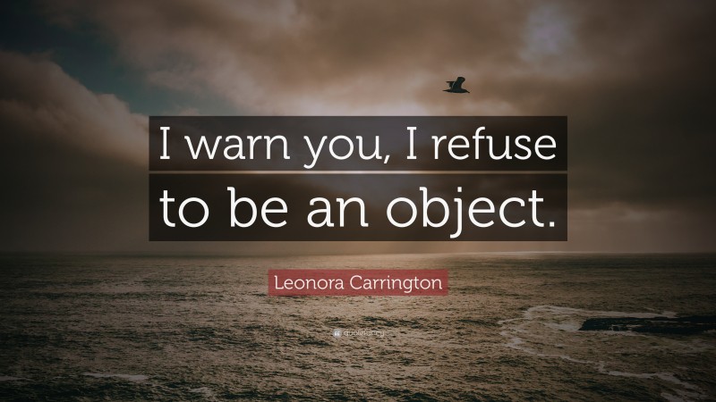 Leonora Carrington Quote: “I warn you, I refuse to be an object.”