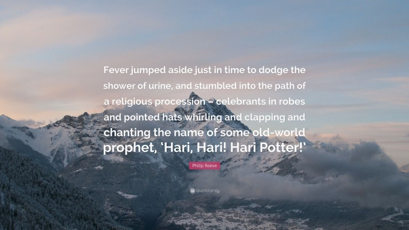 Philip Reeve Quote: “Fever jumped aside just in time to dodge the shower of urine, and stumbled into the path of a religious procession – celebrants in robes and pointed hats whirling and clapping and chanting the name of some old-world prophet, ‘Hari, Hari! Hari Potter!’”