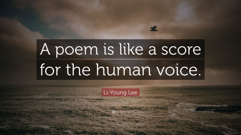 Li-Young Lee Quote: “A poem is like a score for the human voice.”