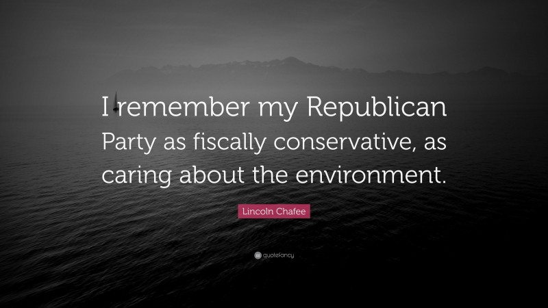 Lincoln Chafee Quote: “I remember my Republican Party as fiscally conservative, as caring about the environment.”