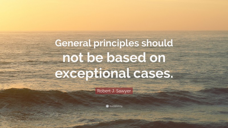 Robert J. Sawyer Quote: “General principles should not be based on exceptional cases.”