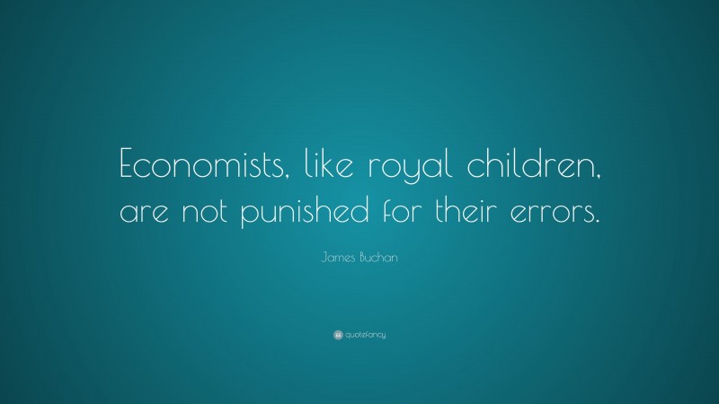James Buchan Quote: “Economists, like royal children, are not punished for their errors.”