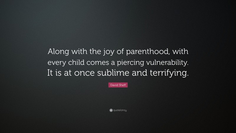 David Sheff Quote: “Along with the joy of parenthood, with every child comes a piercing vulnerability. It is at once sublime and terrifying.”