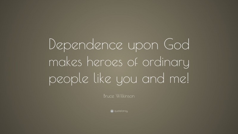 Bruce Wilkinson Quote: “Dependence upon God makes heroes of ordinary people like you and me!”