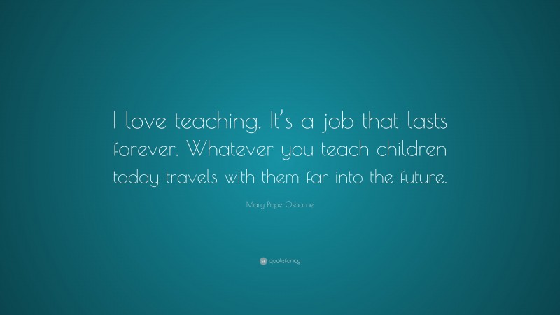 Mary Pope Osborne Quote: “I love teaching. It’s a job that lasts ...