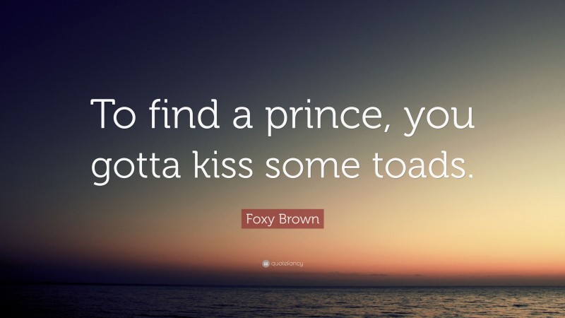 Foxy Brown Quote: “To find a prince, you gotta kiss some toads.”