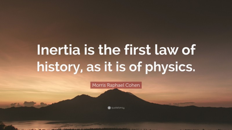 Morris Raphael Cohen Quote: “Inertia is the first law of history, as it is of physics.”