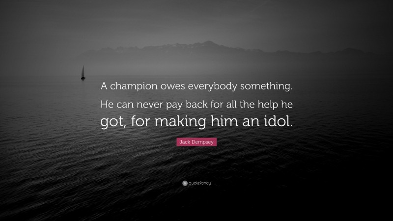 Jack Dempsey Quote: “A champion owes everybody something. He can never pay back for all the help he got, for making him an idol.”