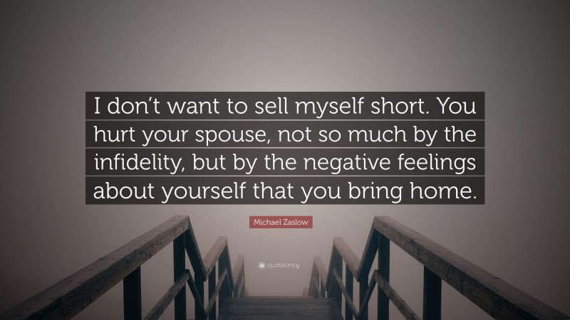Michael Zaslow Quote: “I don’t want to sell myself short. You hurt your spouse, not so much by the infidelity, but by the negative feelings about yourself that you bring home.”