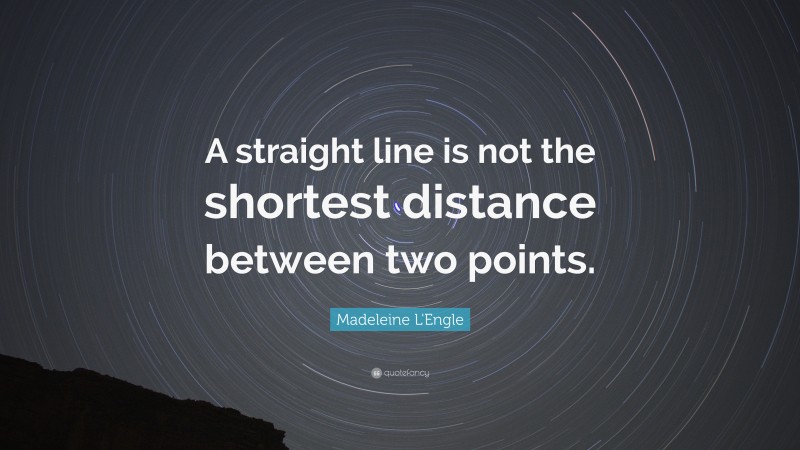 Madeleine L'Engle Quote: “A straight line is not the shortest distance between two points.”
