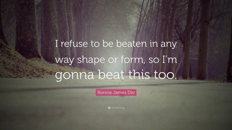 Ronnie James Dio Quote: “I refuse to be beaten in any way shape or form, so I’m gonna beat this too.”