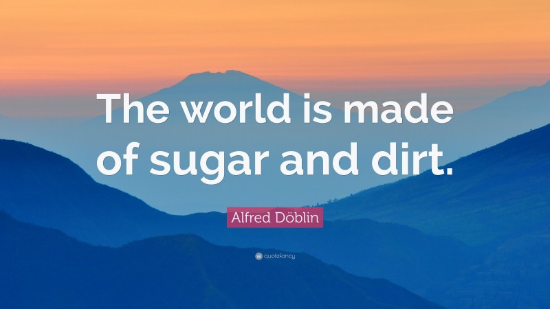 Alfred Döblin Quote: “The world is made of sugar and dirt.”