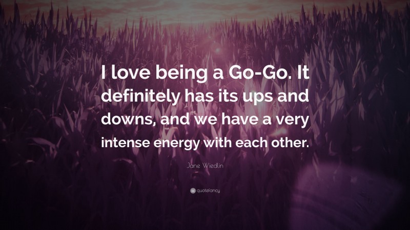 Jane Wiedlin Quote: “I love being a Go-Go. It definitely has its ups and downs, and we have a very intense energy with each other.”
