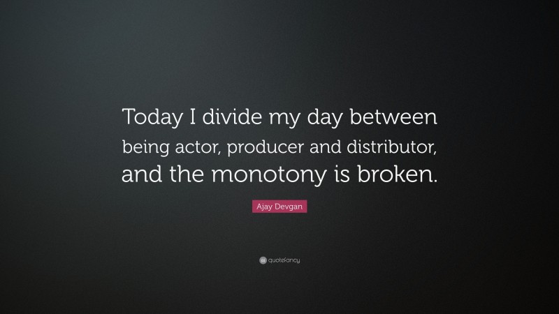 Ajay Devgan Quote: “Today I divide my day between being actor, producer and distributor, and the monotony is broken.”