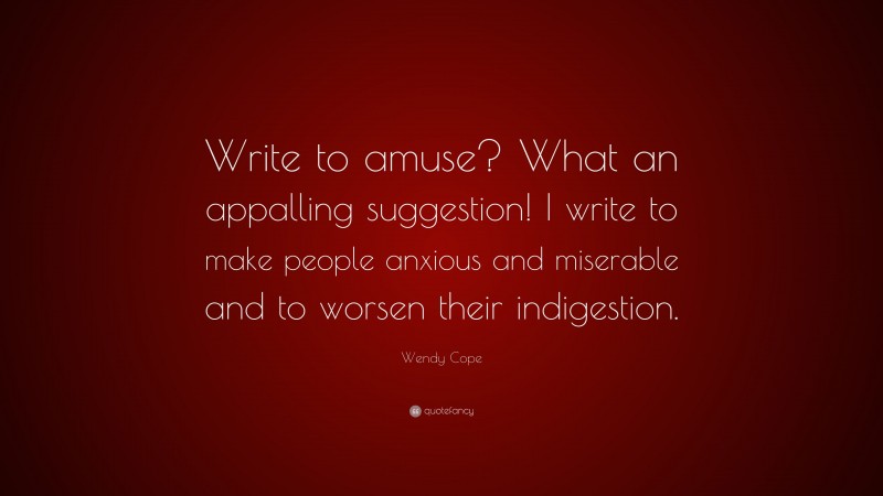 Wendy Cope Quote: “Write to amuse? What an appalling suggestion! I write to make people anxious and miserable and to worsen their indigestion.”