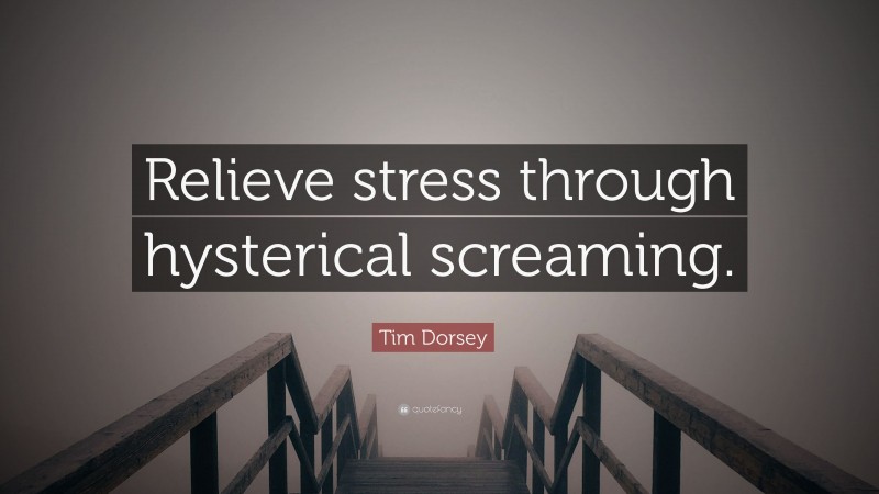 Tim Dorsey Quote: “Relieve stress through hysterical screaming.”