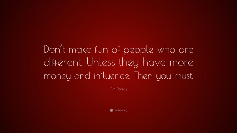 Tim Dorsey Quote: “Don’t make fun of people who are different. Unless they have more money and influence. Then you must.”