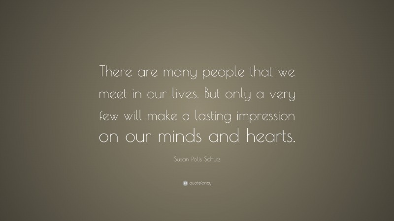 Susan Polis Schutz Quote: “There are many people that we meet in our lives. But only a very few will make a lasting impression on our minds and hearts.”