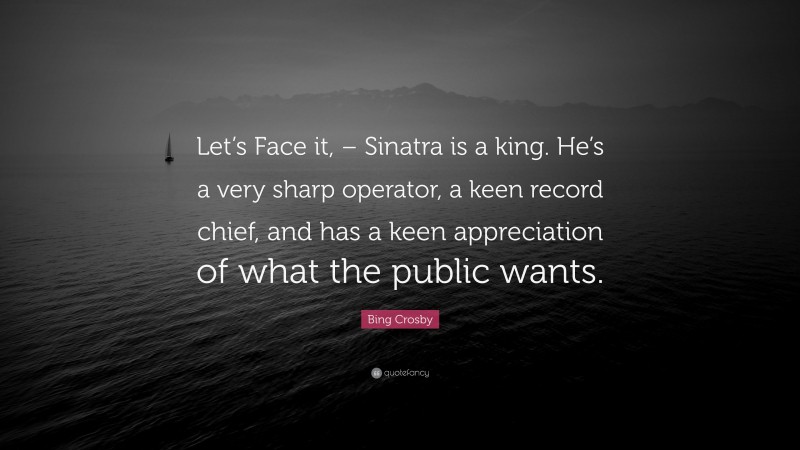Bing Crosby Quote: “Let’s Face it, – Sinatra is a king. He’s a very sharp operator, a keen record chief, and has a keen appreciation of what the public wants.”