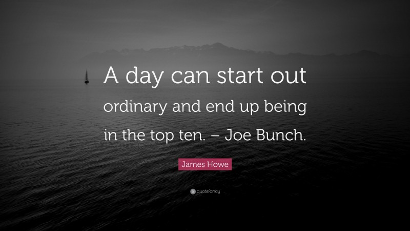 James Howe Quote: “A day can start out ordinary and end up being in the top ten. – Joe Bunch.”