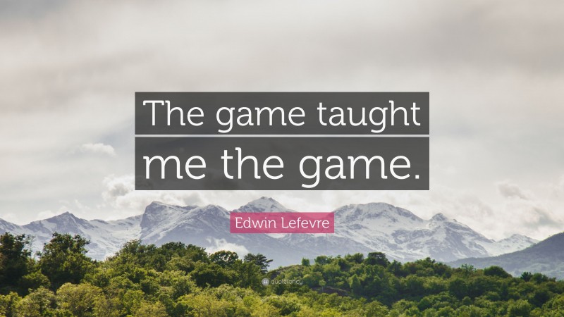 Edwin Lefevre Quote: “The game taught me the game.”