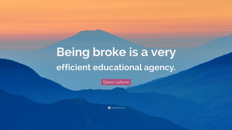 Edwin Lefevre Quote: “Being broke is a very efficient educational agency.”