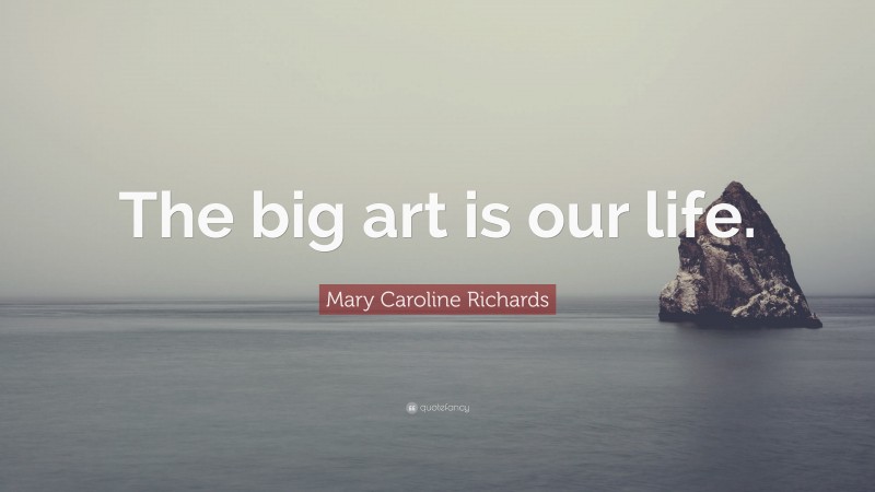 Mary Caroline Richards Quote: “The big art is our life.”