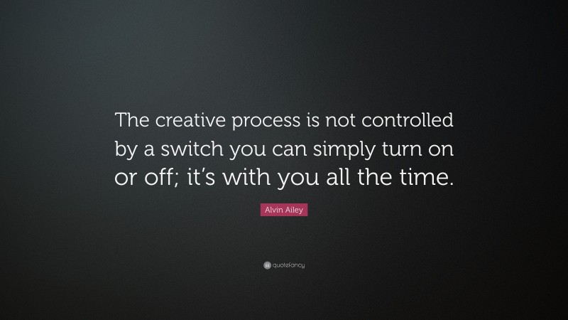 Alvin Ailey Quote: “The creative process is not controlled by a switch you can simply turn on or off; it’s with you all the time.”
