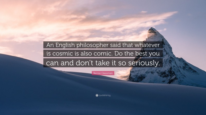 Bernie Glassman Quote: “An English philosopher said that whatever is cosmic is also comic. Do the best you can and don’t take it so seriously.”