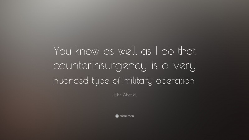 John Abizaid Quote: “You know as well as I do that counterinsurgency is a very nuanced type of military operation.”
