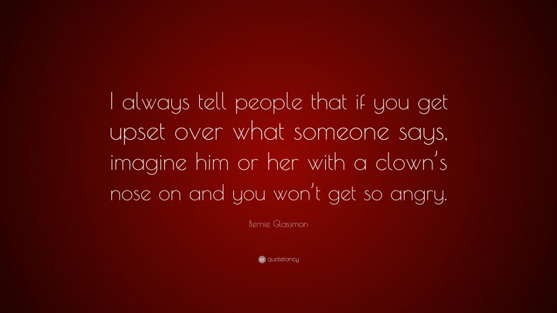 Bernie Glassman Quote: “I always tell people that if you get upset over what someone says, imagine him or her with a clown’s nose on and you won’t get so angry.”