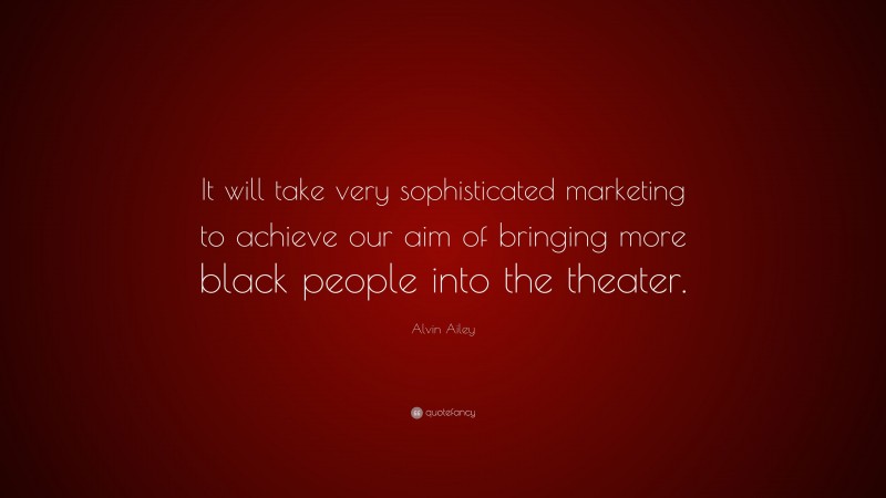 Alvin Ailey Quote: “It will take very sophisticated marketing to achieve our aim of bringing more black people into the theater.”