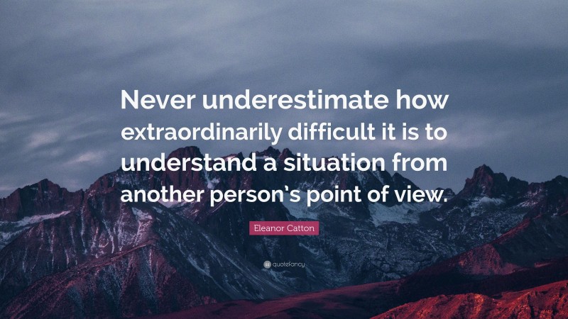 Eleanor Catton Quote: “Never underestimate how extraordinarily difficult it is to understand a situation from another person’s point of view.”