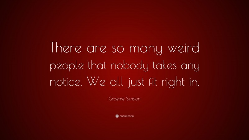 Graeme Simsion Quote: “There are so many weird people that nobody takes any notice. We all just fit right in.”