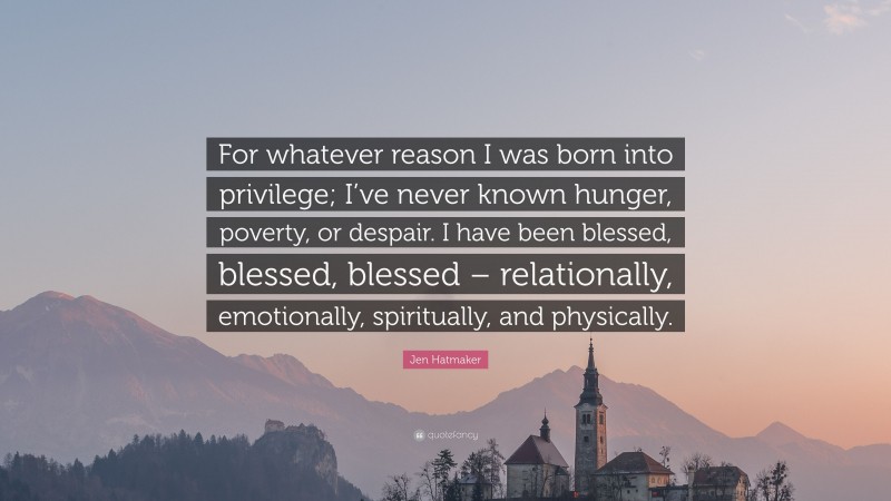 Jen Hatmaker Quote: “For whatever reason I was born into privilege; I’ve never known hunger, poverty, or despair. I have been blessed, blessed, blessed – relationally, emotionally, spiritually, and physically.”