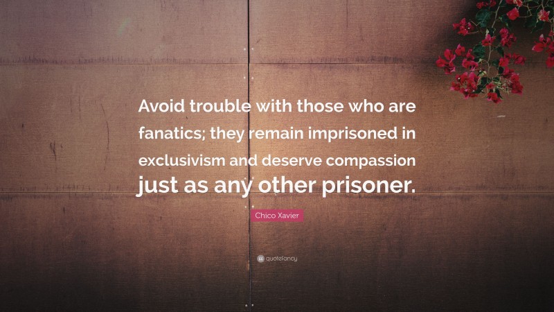 Chico Xavier Quote: “Avoid trouble with those who are fanatics; they remain imprisoned in exclusivism and deserve compassion just as any other prisoner.”