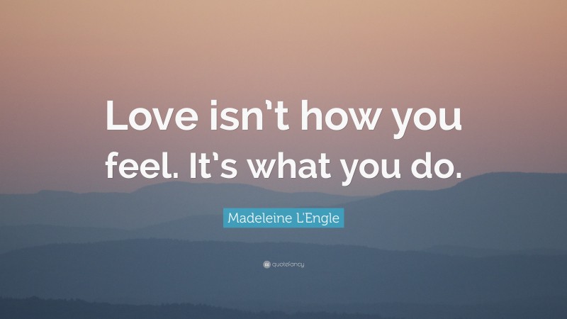 Madeleine L'Engle Quote: “Love isn’t how you feel. It’s what you do.”