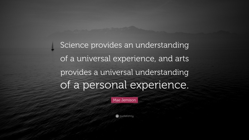 Mae Jemison Quote: “Science provides an understanding of a universal experience, and arts provides a universal understanding of a personal experience.”