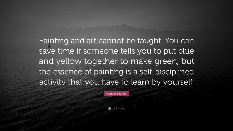 Romare Bearden Quote: “Painting and art cannot be taught. You can save time if someone tells you to put blue and yellow together to make green, but the essence of painting is a self-disciplined activity that you have to learn by yourself.”