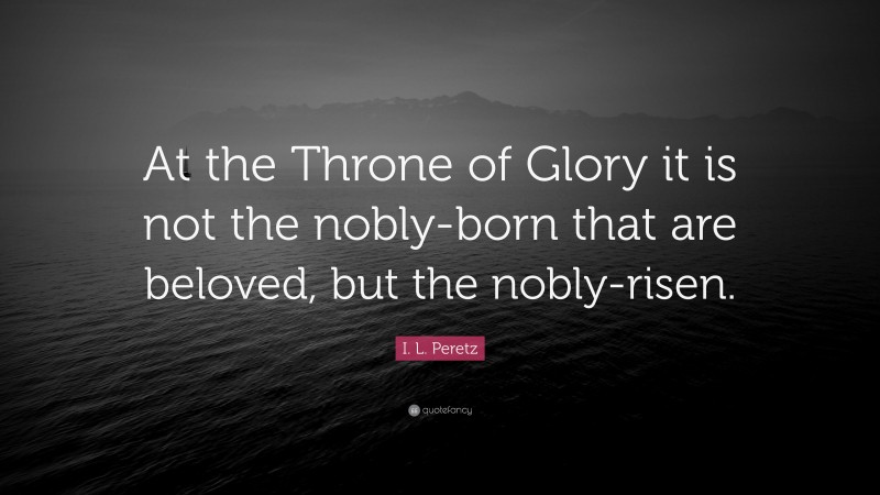 I. L. Peretz Quote: “At the Throne of Glory it is not the nobly-born that are beloved, but the nobly-risen.”