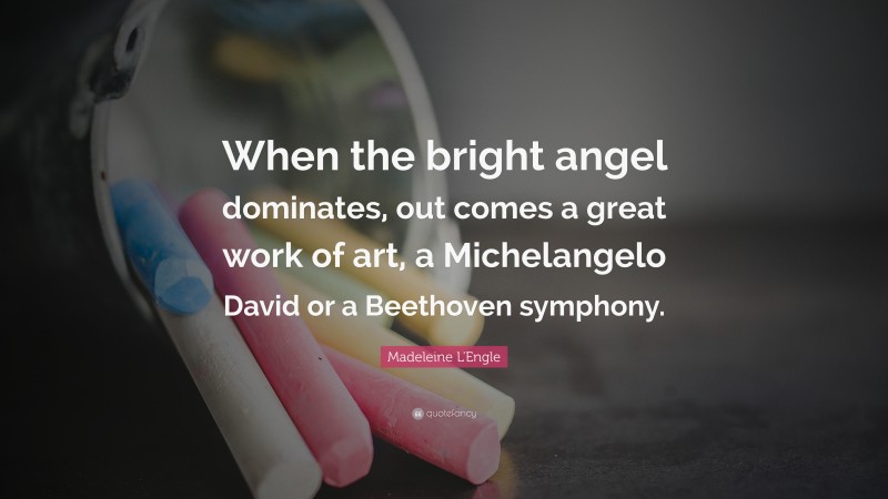 Madeleine L'Engle Quote: “When the bright angel dominates, out comes a great work of art, a Michelangelo David or a Beethoven symphony.”