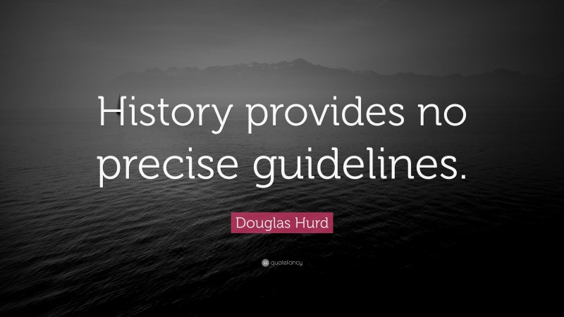 Douglas Hurd Quote: “History provides no precise guidelines.”