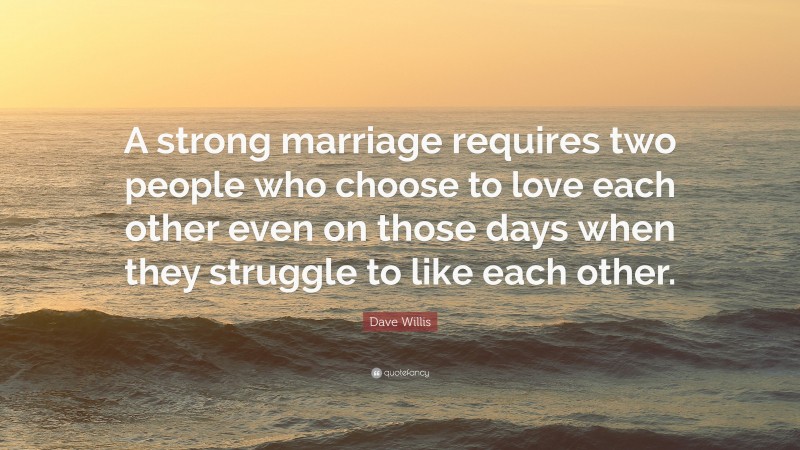 Dave Willis Quote: “A strong marriage requires two people who choose to love each other even on those days when they struggle to like each other.”